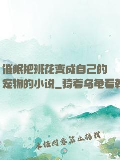 催眠把班花变成自己的宠物的小说