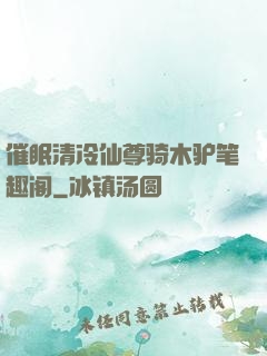催眠清冷仙尊骑木驴笔趣阁