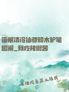 催眠清冷仙尊骑木驴笔趣阁