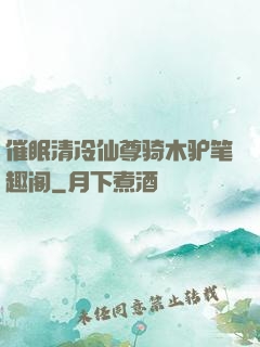 催眠清冷仙尊骑木驴笔趣阁