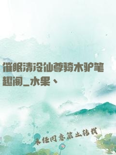 催眠清冷仙尊骑木驴笔趣阁