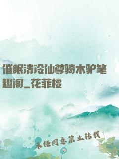 催眠清冷仙尊骑木驴笔趣阁