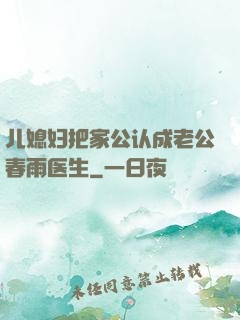 儿媳妇把家公认成老公春雨医生