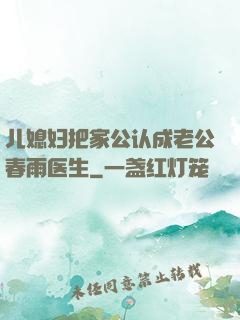 儿媳妇把家公认成老公春雨医生