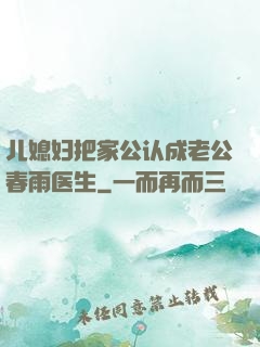 儿媳妇把家公认成老公春雨医生