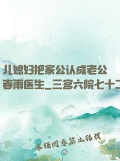 儿媳妇把家公认成老公春雨医生