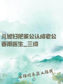 儿媳妇把家公认成老公春雨医生