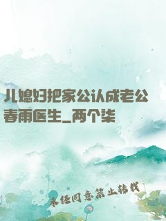 儿媳妇把家公认成老公春雨医生