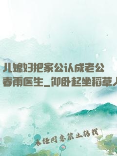 儿媳妇把家公认成老公春雨医生