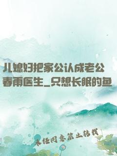 儿媳妇把家公认成老公春雨医生