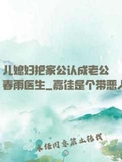 儿媳妇把家公认成老公春雨医生