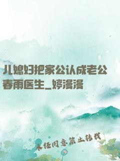 儿媳妇把家公认成老公春雨医生