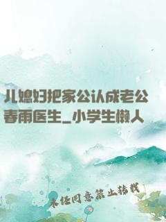 儿媳妇把家公认成老公春雨医生