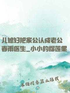 儿媳妇把家公认成老公春雨医生