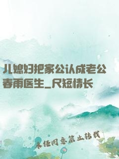 儿媳妇把家公认成老公春雨医生