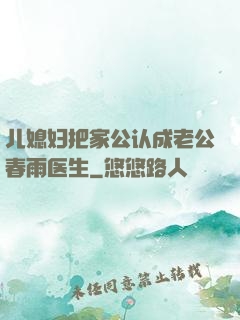 儿媳妇把家公认成老公春雨医生