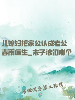 儿媳妇把家公认成老公春雨医生