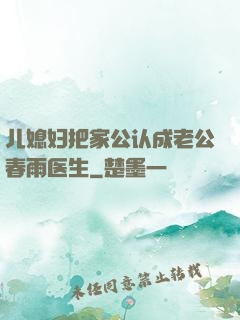 儿媳妇把家公认成老公春雨医生