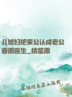 儿媳妇把家公认成老公春雨医生