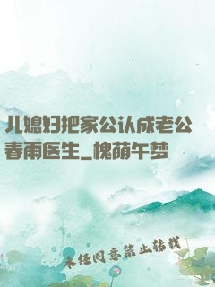儿媳妇把家公认成老公春雨医生