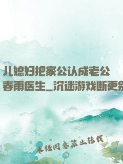 儿媳妇把家公认成老公春雨医生