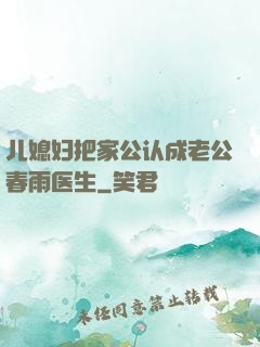 儿媳妇把家公认成老公春雨医生