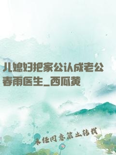 儿媳妇把家公认成老公春雨医生
