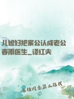 儿媳妇把家公认成老公春雨医生