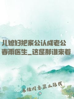 儿媳妇把家公认成老公春雨医生