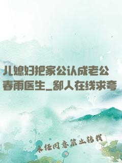 儿媳妇把家公认成老公春雨医生