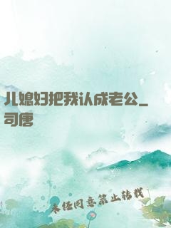 儿媳妇把我认成老公