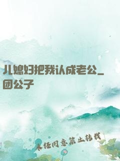 儿媳妇把我认成老公