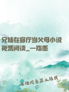 兄妹在客厅当父母小说免费阅读