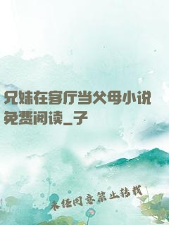 兄妹在客厅当父母小说免费阅读