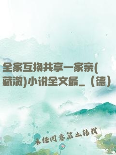 全家互换共享一家亲(藏澈)小说全文最