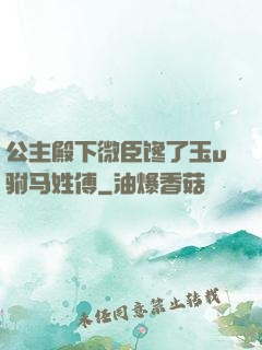 公主殿下微臣馋了玉u驸马姓傅