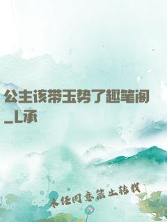 公主该带玉势了趣笔阁