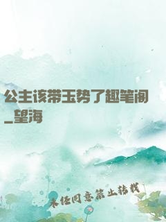 公主该带玉势了趣笔阁