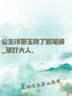 公主该带玉势了趣笔阁