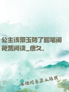 公主该带玉势了趣笔阁免费阅读