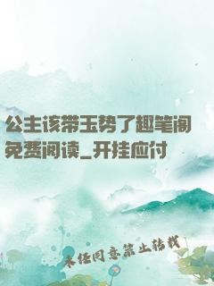 公主该带玉势了趣笔阁免费阅读