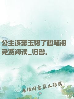 公主该带玉势了趣笔阁免费阅读