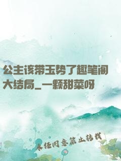 公主该带玉势了趣笔阁大结局