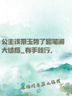 公主该带玉势了趣笔阁大结局