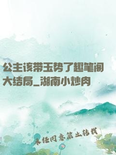 公主该带玉势了趣笔阁大结局