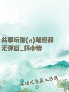 共享玩物(n)笔趣阁无弹窗