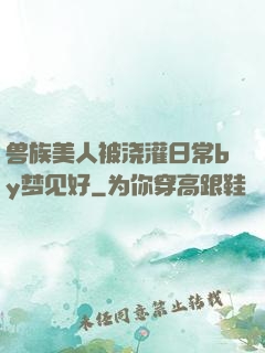 兽族美人被浇灌日常by梦见好