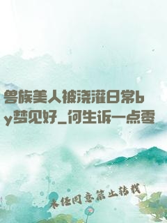 兽族美人被浇灌日常by梦见好