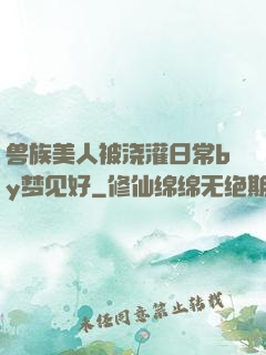 兽族美人被浇灌日常by梦见好