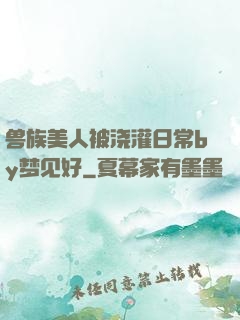 兽族美人被浇灌日常by梦见好